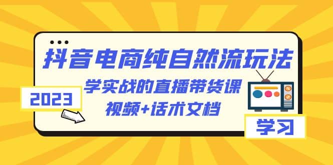 2023抖音电商·纯自然流玩法：学实战的直播带货课，视频+话术文档-靠谱项目库