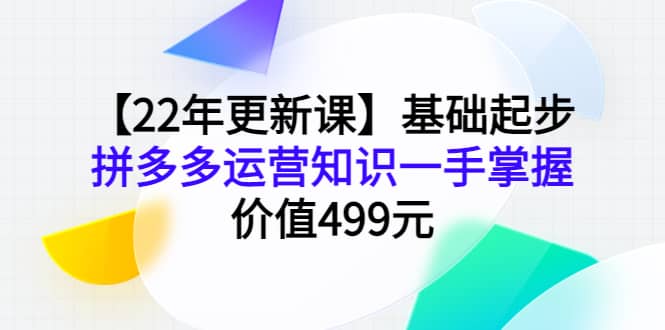 【22年更新课】基础起步，拼多多运营知识一手掌握，价值499元-靠谱项目库