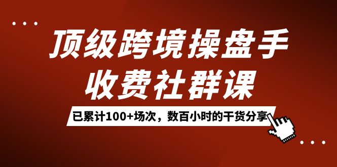 顶级跨境操盘手收费社群课：已累计100+场次，数百小时的干货分享！-靠谱项目库