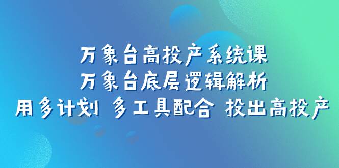 万象台高投产系统课：万象台底层逻辑解析 用多计划 多工具配合 投出高投产-靠谱项目库