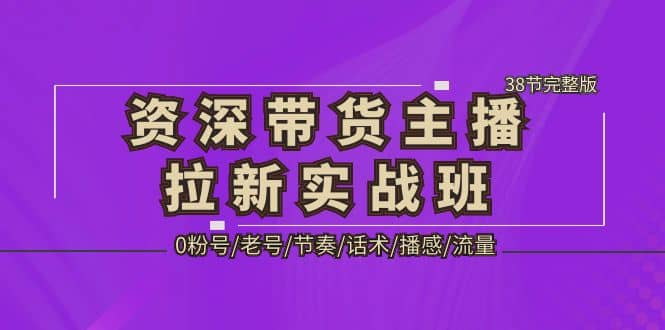 资深·带货主播拉新实战班，0粉号/老号/节奏/话术/播感/流量-38节完整版-靠谱项目库