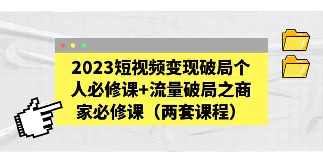 2023短视频变现破局个人必修课+流量破局之商家必修课（两套课程）-靠谱项目库