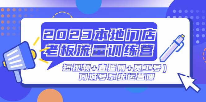 2023本地门店老板流量训练营（短视频+直播间+员工号）同城号系统运营课-靠谱项目库