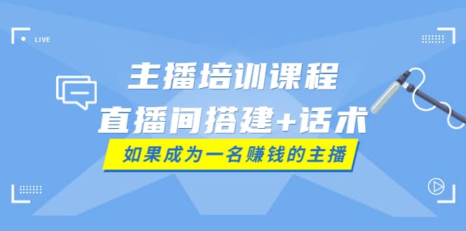 主播培训课程：直播间搭建+话术，如何快速成为一名赚钱的主播-靠谱项目库