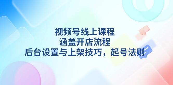 视频号线上课程详解，涵盖开店流程，后台设置与上架技巧，起号法则-靠谱项目库