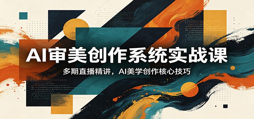 AI审美创作系统实战课，多期直播精讲，AI美学创作核心技巧-靠谱项目库
