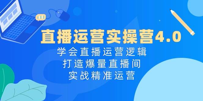 直播运营实操营4.0：学会直播运营逻辑，打造爆量直播间，实战精准运营-靠谱项目库