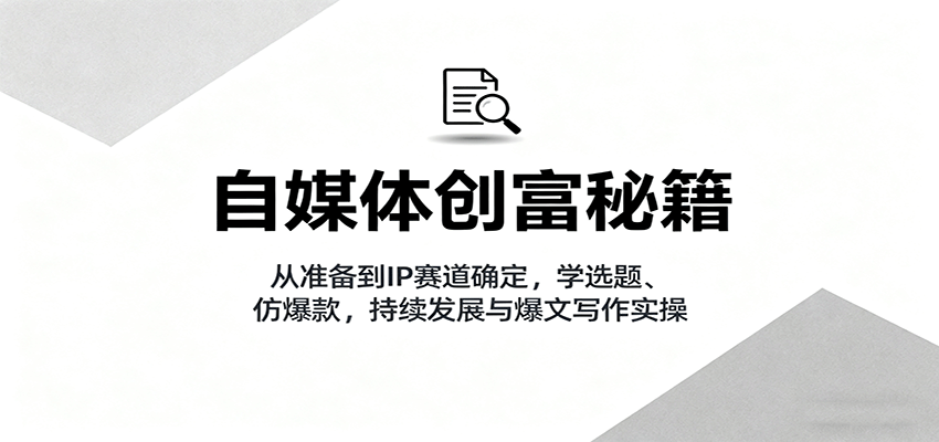 自媒体创富秘籍：从准备到IP赛道确定，学选题、仿爆款，持续发展与爆文写作实操-靠谱项目库