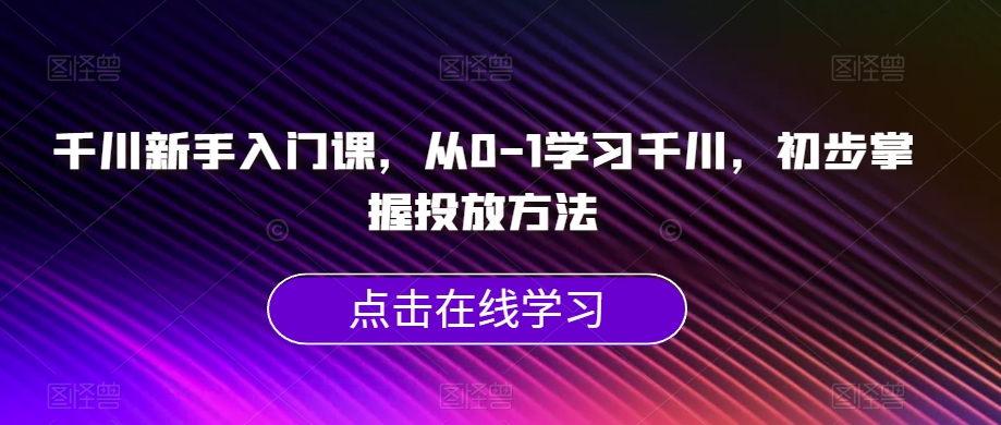千川新手入门课，从0-1学习千川，初步掌握投放方法-靠谱项目库