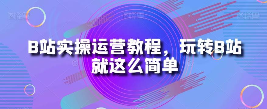 B站实操运营教程，玩转B站就这么简单-靠谱项目库