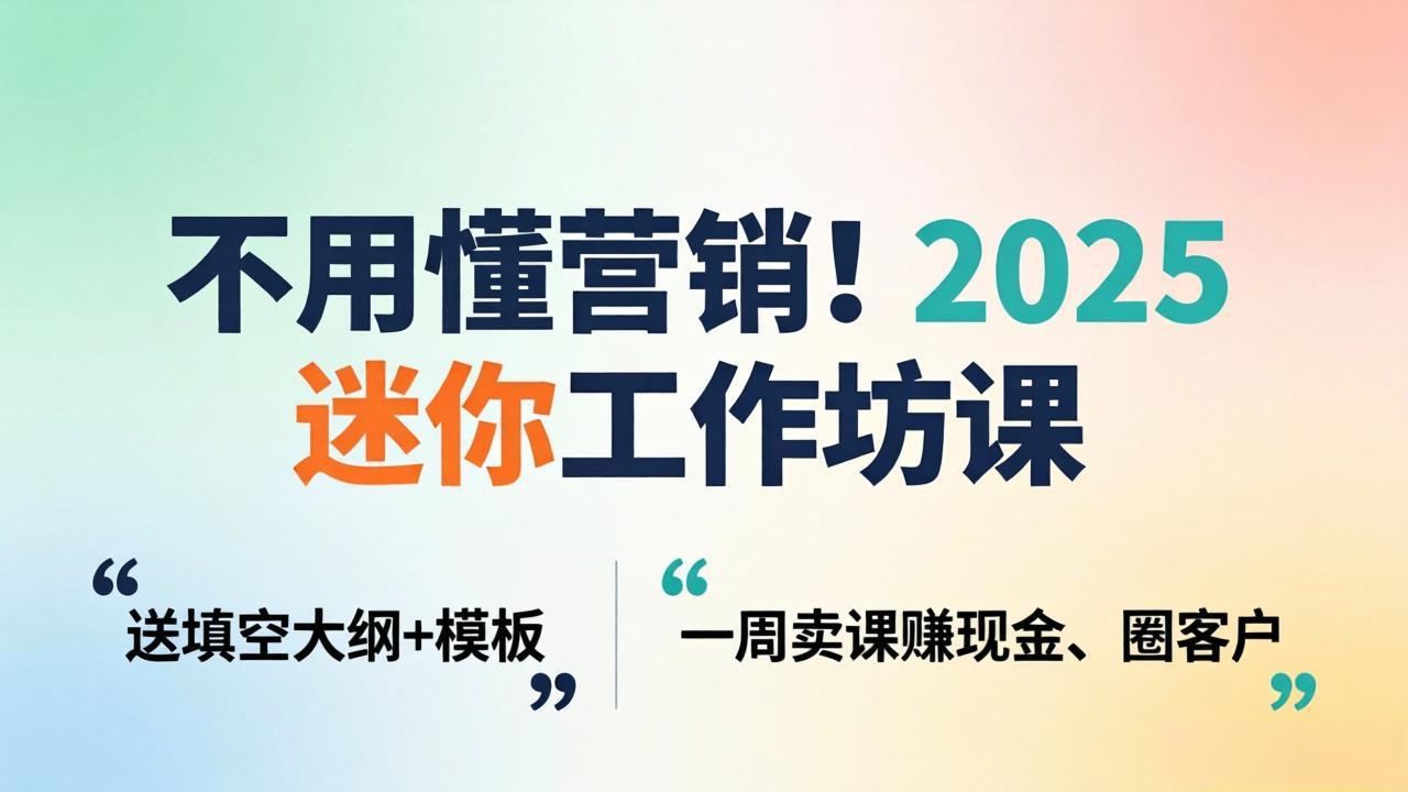 （18015期）不用懂营销！2025 迷你工作坊课：送填空大纲 + 模板，一周卖课赚现金、圈客户-靠谱项目库