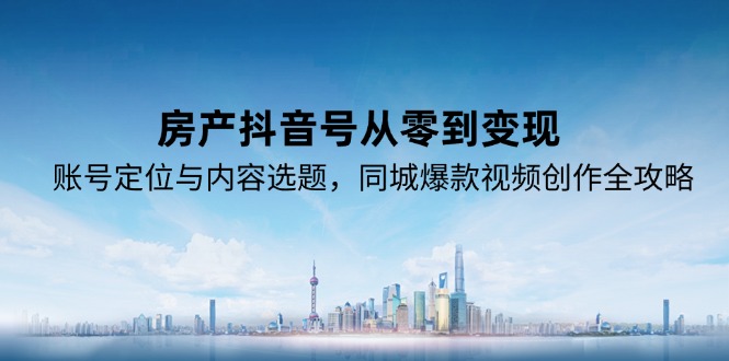 （15104期）房产抖音号从零到变现，账号定位与内容选题，同城爆款视频创作全攻略-靠谱项目库