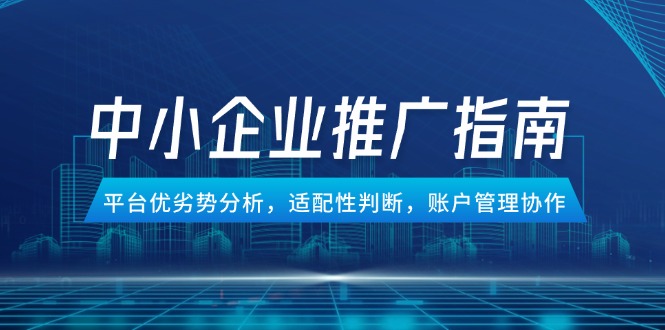 （14910期）中小企业竞价推广指南，平台优劣势分析，适配性判断，账户管理协作-靠谱项目库