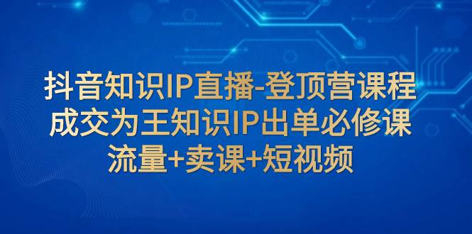 抖音知识IP直播-登顶营课程：成交为王知识IP出单必修课  流量+卖课+短视频-靠谱项目库