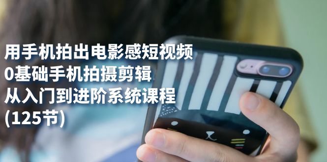 用手机拍出电影感短视频，0基础手机拍摄剪辑，从入门到进阶系统课程(125节)-靠谱项目库