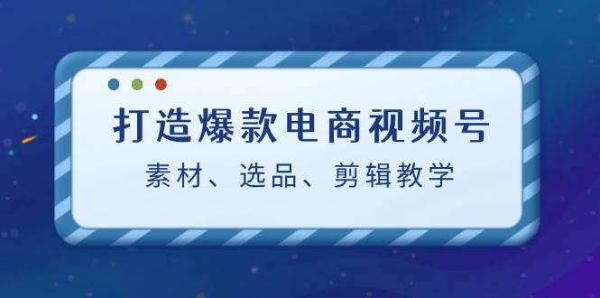 （12596期）打造爆款电商视频号：素材、选品、剪辑教程（附工具）-靠谱项目库