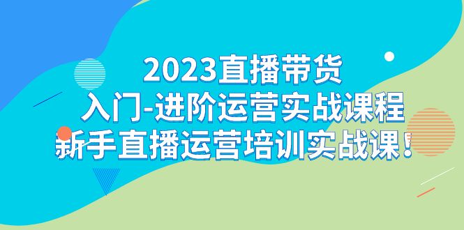 2023直播带货入门-进阶运营实战课程：新手直播运营培训实战课-靠谱项目库