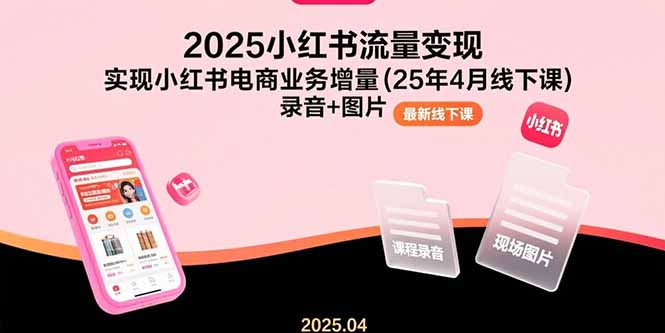 （15601期）2025小红书流量变现，实现小红书电商业务增量(25年4月线下课)录音+图片-靠谱项目库
