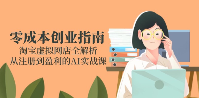 （14999期）零成本创业指南：淘宝虚拟网店全解析，从注册到盈利的AI实战课-靠谱项目库