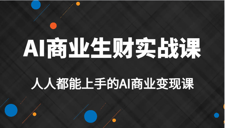 AI商业生财实战课，人人都能上手的AI商业变现课，AI创业必学。-靠谱项目库