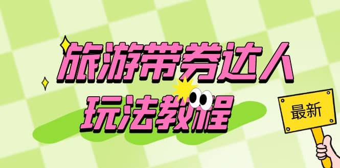 旅游带券达人玩法教程：0粉开通达人团购，旅游达人0粉可变现（7节课）-靠谱项目库