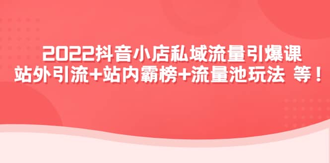 2022抖音小店私域流量引爆课：站外Y.L+站内霸榜+流量池玩法等等-靠谱项目库