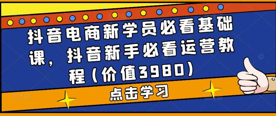 抖音电商新学员必看基础课，抖音新手必看运营教程(价值3980)-靠谱项目库