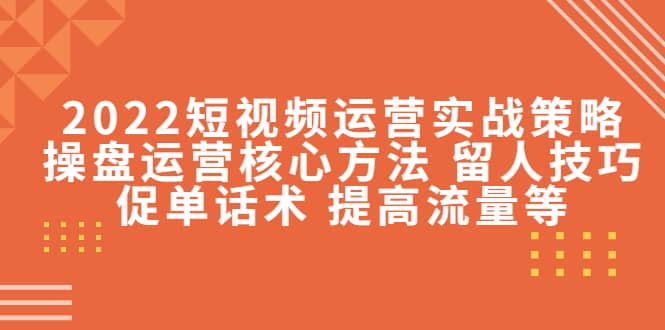 2022短视频运营实战策略：操盘运营核心方法 留人技巧促单话术 提高流量等-靠谱项目库
