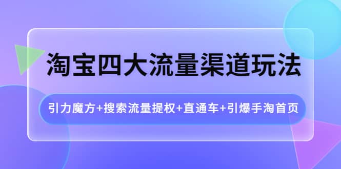 淘宝四大流量渠道玩法：引力魔方+搜索流量提权+直通车+引爆手淘首页-靠谱项目库