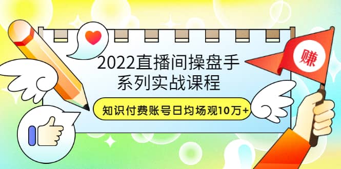 2022直播间操盘手系列实战课程：知识付费账号日均场观10万+(21节视频课)-靠谱项目库