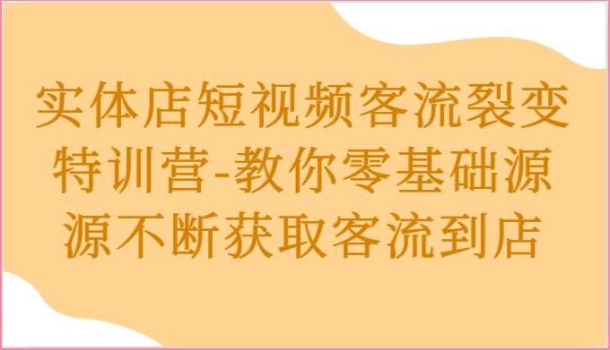 实体店短视频客流裂变特训营-教你零基础源源不断获取客流到店-靠谱项目库