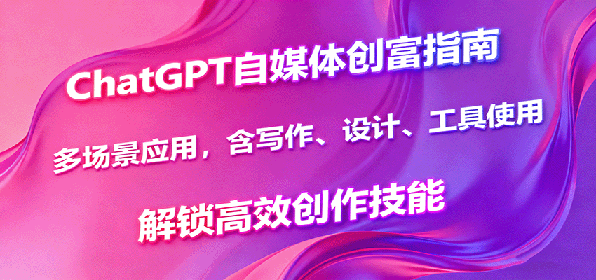 ChatGPT自媒体创富指南，多场景应用，含写作、设计、工具使用，解锁高效创作技能-靠谱项目库