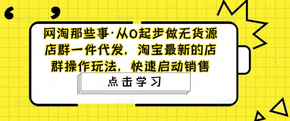 从0起步做无货源店群一件代发，淘宝最新的店群操作玩法，快速启动销售-靠谱项目库