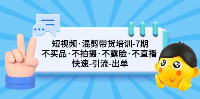 短视频·混剪带货培训-第7期 不买品·不拍摄·不露脸·不直播 快速引流出单-靠谱项目库