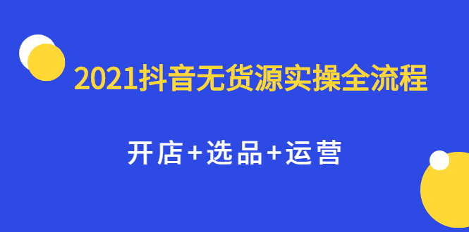 2021抖音无货源实操全流程，开店+选品+运营，全职兼职都可操作-靠谱项目库