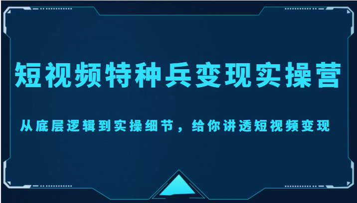 短视频特种兵变现实操营，从底层逻辑到实操细节，给你讲透短视频变现（价值2499元）-靠谱项目库