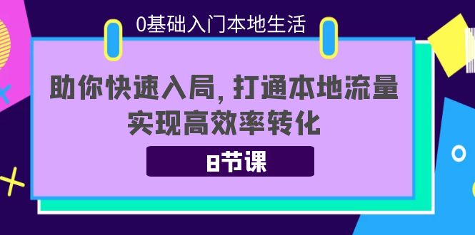 0基础入门本地生活：助你快速入局，8节课带你打通本地流量，实现高效率转化-靠谱项目库