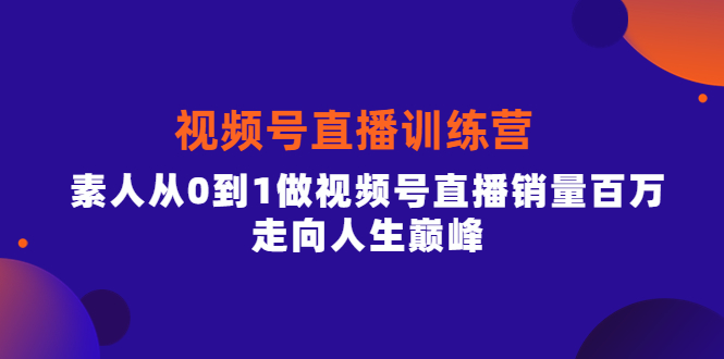 视频号直播训练营，素人从0到1做视频号直播销量百万，走向人生巅峰-靠谱项目库