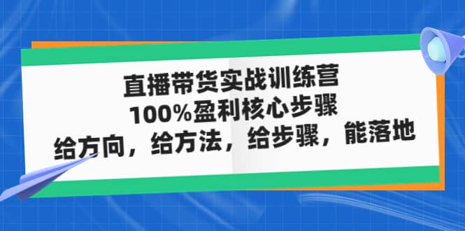 直播带货实战训练营：100%盈利核心步骤，给方向，给方法，给步骤，能落地-靠谱项目库