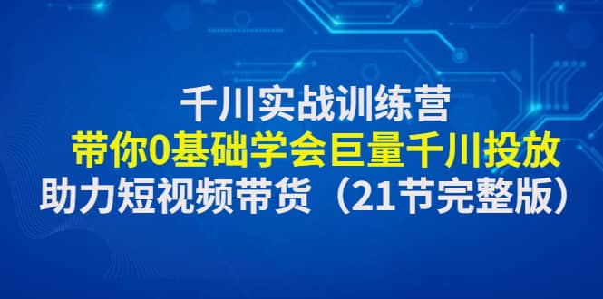 千川实战训练营：带你0基础学会巨量千川投放，助力短视频带货（21节完整版）-靠谱项目库