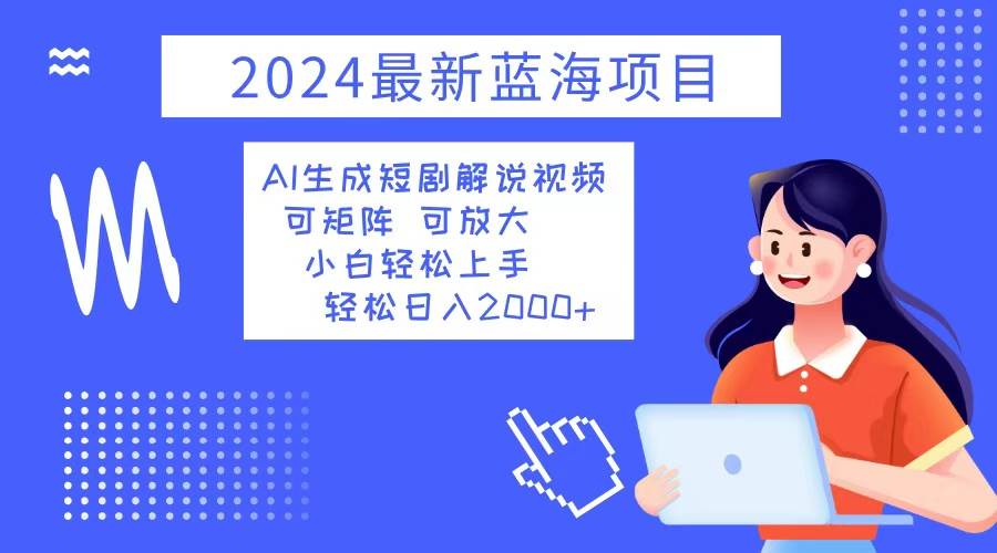 （12906期）2024最新蓝海项目 AI生成短剧解说视频 小白轻松上手 日入2000+-靠谱项目库