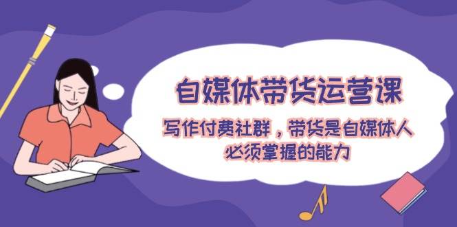 自媒体带货运营课：写作付费社群，带货是自媒体人必须掌握的能力-靠谱项目库