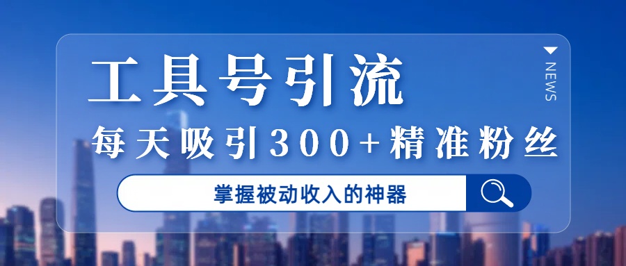 工具号引流，掌握被动收入的神器，每天吸引300+精准粉丝-靠谱项目库