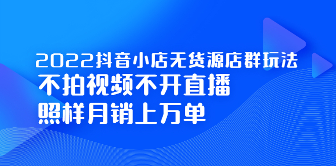2022抖音小店无货源店群玩法，不拍视频不开直播照样月销上万单-靠谱项目库