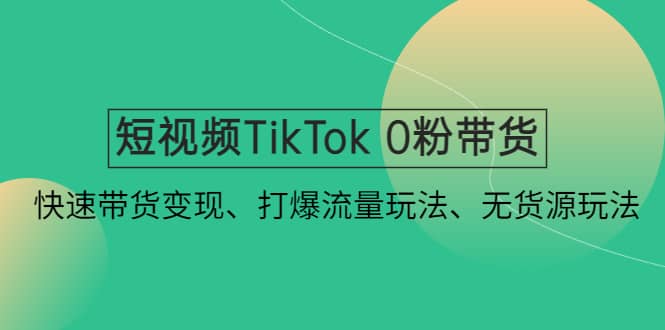 短视频TikTok 0粉带货：快速带货变现、打爆流量玩法、无货源玩法-靠谱项目库