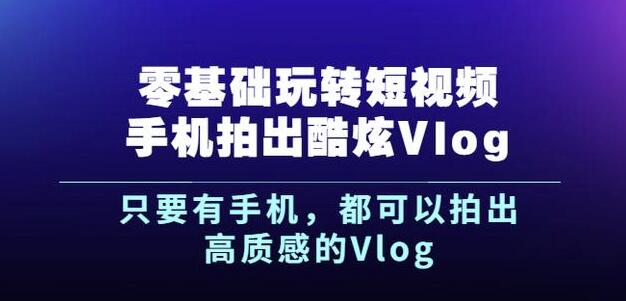 杨精坤零基础玩转短视频手机拍出酷炫Vlog，只要有手机就可以拍出高质感的Vlog-靠谱项目库