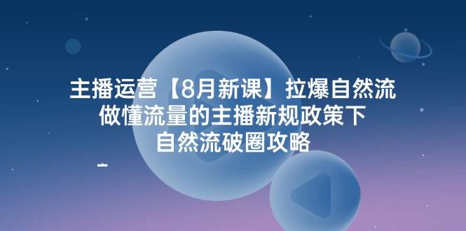 主播运营8月新课，拉爆自然流，做懂流量的主播新规政策下，自然流破圈攻略-靠谱项目库