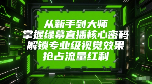 从新手到大师，掌握绿幕直播核心密码，解锁专业级视觉效果，抢占流量红利-靠谱项目库