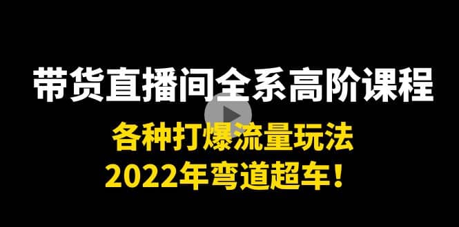 带货直播间全系高阶课程：各种打爆流量玩法，2022年弯道超车-靠谱项目库
