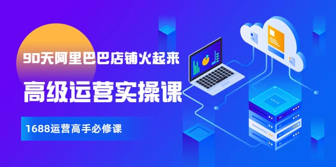 【90天阿里巴巴店铺火起来】高级运营实操课，1688运营高手必修课-靠谱项目库